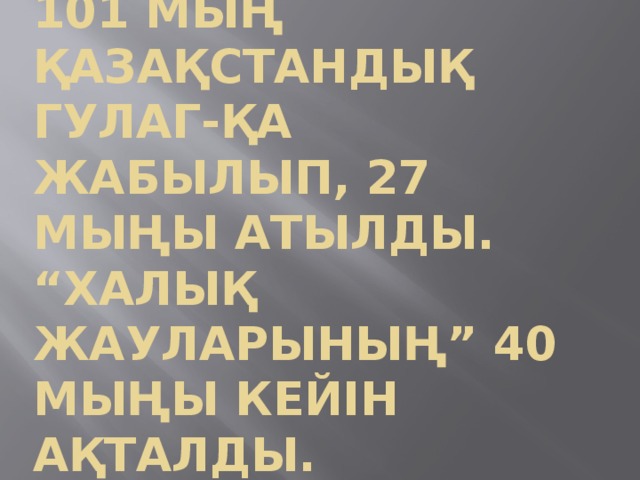 101 мың Қазақстандық гулаг-қа жабылып, 27 мыңы атылды. “Халық жауларының” 40 мыңы кейін ақталды.