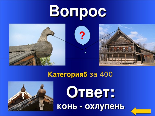 Вопрос ?   Ответ:  конь - охлупень Категория5  за 400 Welcome to Power Jeopardy   © Don Link, Indian Creek School, 2004 You can easily customize this template to create your own Jeopardy game. Simply follow the step-by-step instructions that appear on Slides 1-3. 2