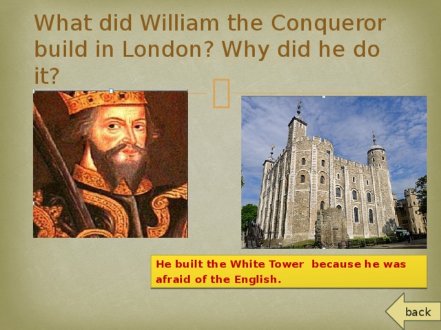 What did William the Conqueror build in London? Why did he do it? He built the White Tower because he was afraid of the English. back
