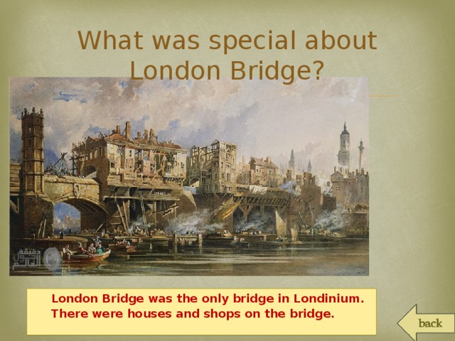 What was special about London Bridge?  London Bridge was the only bridge in Londinium.  There were houses and shops on the bridge.