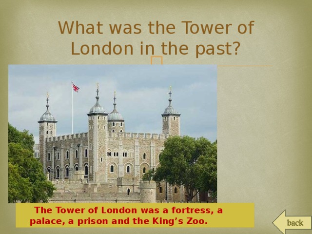 What was the Tower of London in the past?  The Tower of London was a fortress, a palace, a prison and the King’s Zoo.