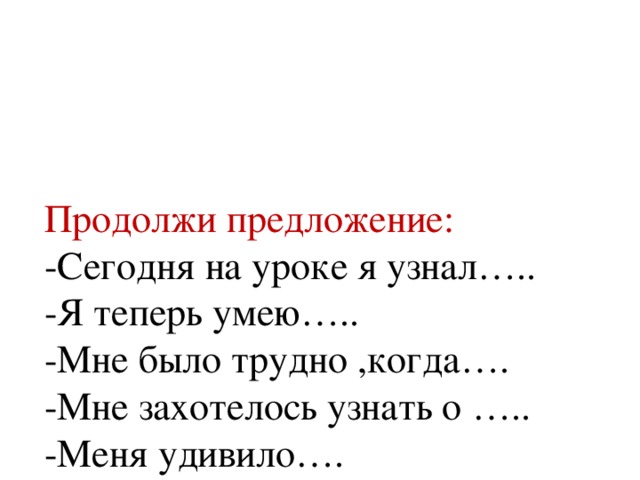 Продолжи предложение:  -Сегодня на уроке я узнал…..  -Я теперь умею…..  -Мне было трудно ,когда….  -Мне захотелось узнать о …..  -Меня удивило….