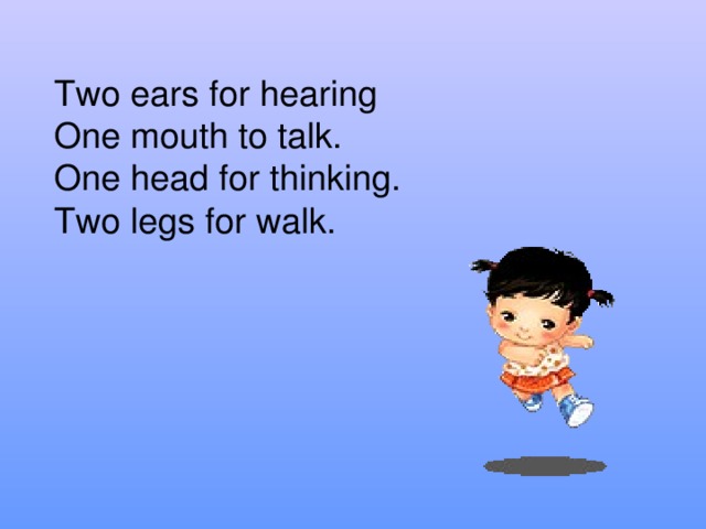 Two ears for hearing One mouth to talk. One head for thinking. Two legs for walk.