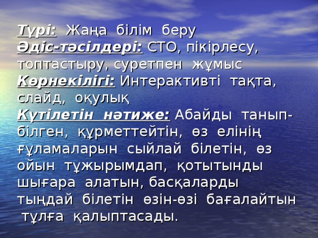 Түрі: Жаңа білім беру  Әдіс-тәсілдері: СТО, пікірлесу, топтастыру, суретпен жұмыс  Көрнекілігі: Интерактивті тақта, слайд, оқулық  Күтілетін нәтиже: Абайды танып-білген, құрметтейтін, өз елінің ғұламаларын сыйлай білетін, өз ойын тұжырымдап, қотытынды шығара алатын, басқаларды тыңдай білетін өзін-өзі бағалайтын тұлға қалыптасады.