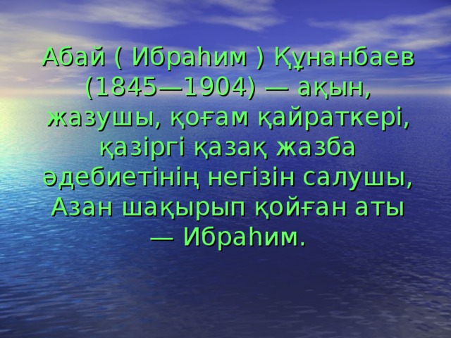 Абай ( Ибраһим ) Құнанбаев (1845—1904) — ақын, жазушы, қоғам қайраткері, қазіргі қазақ жазба әдебиетінің негізін салушы, Азан шақырып қойған аты — Ибраһим.