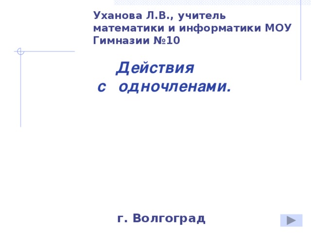 Уханова Л.В., учитель математики и информатики МОУ Гимназии №10 Действия  с одночленами. г. Волгоград