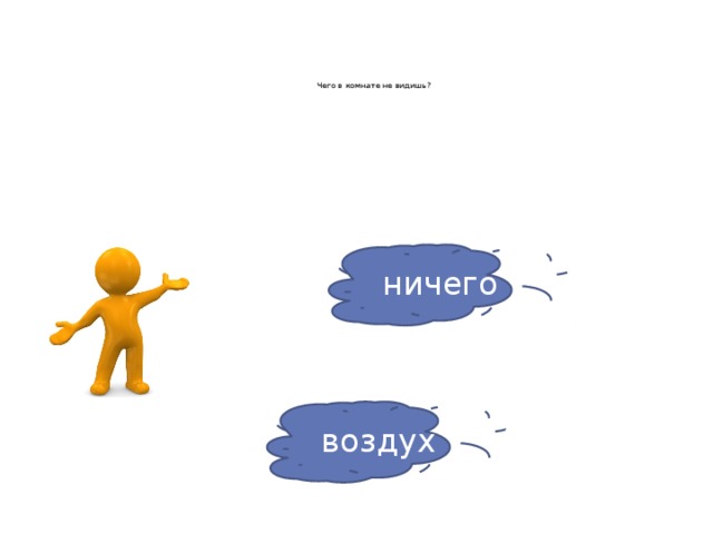 Чего в комнате не видишь?      ничего воздух