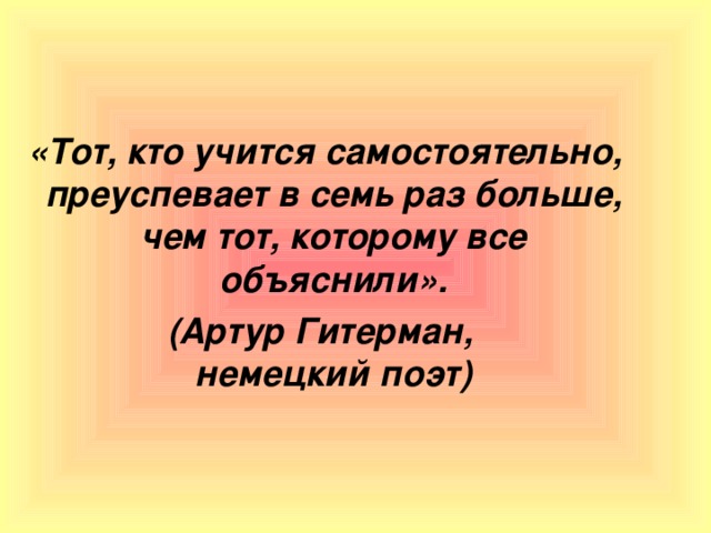 «Тот, кто учится самостоятельно, преуспевает в семь раз больше, чем тот, которому все объяснили».  (Артур Гитерман, немецкий поэт)