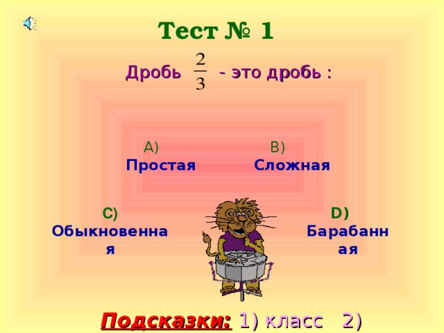 Тест № 1 Дробь - это дробь : А)  Простая В)  Сложная С)  Обыкновенная D)   Барабанная Подсказки: 1) класс 2) компьютер