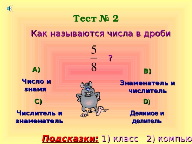 Тест № 2 Как называются числа в дроби  ? А) Число и знамя В) Знаменатель и числитель С) D ) Числитель и знаменатель Делимое и делитель Подсказки: 1) класс 2) компьютер