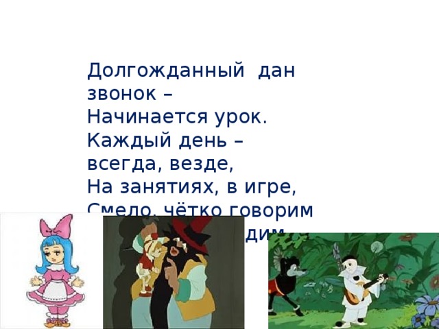 Долгожданный дан звонок – Начинается урок. Каждый день – всегда, везде, На занятиях, в игре, Смело, чётко говорим И тихонечко сидим.