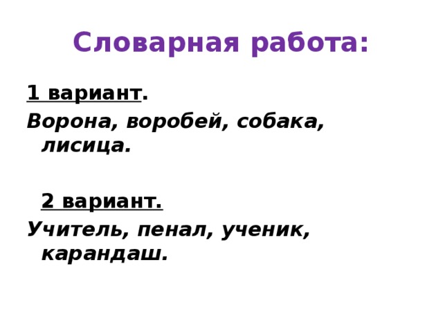 Словарная работа: 1 вариант . Ворона, воробей, собака, лисица.   2 вариант. Учитель, пенал, ученик, карандаш.