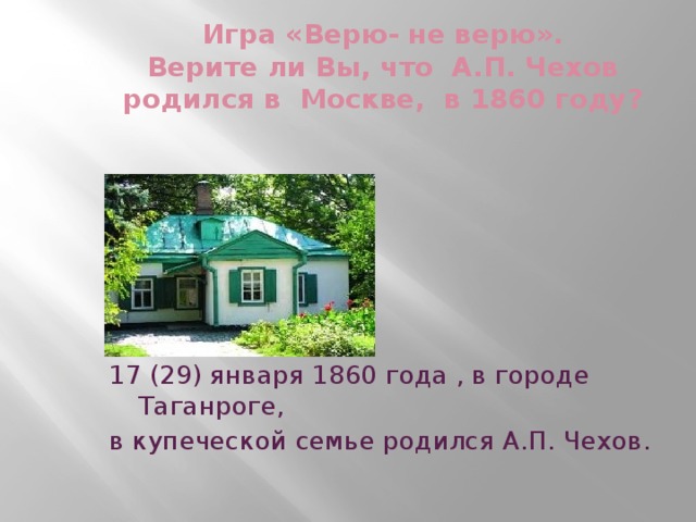 Игра «Верю- не верю».  Верите ли Вы, что А.П. Чехов родился в Москве, в 1860 году? 17 (29) января 1860 года , в городе Таганроге, в купеческой семье родился А.П. Чехов.