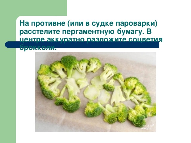 На противне (или в судке пароварки) расстелите пергаментную бумагу. В центре аккуратно разложите соцветия брокколи.