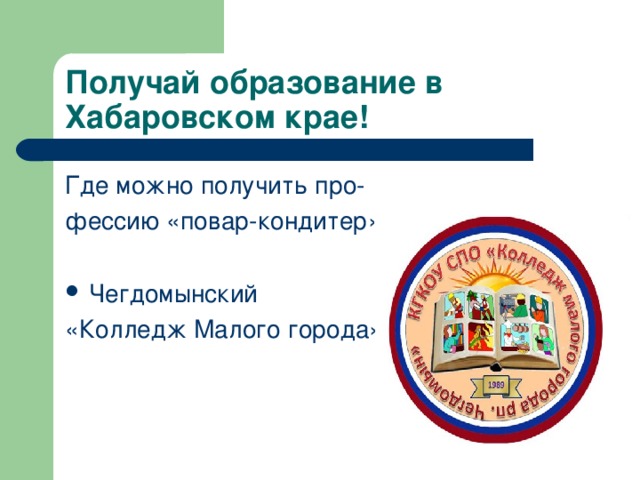 Получай образование в Хабаровском крае!   Где можно получить про- фессию «повар-кондитер» Чегдомынский «Колледж Малого города»