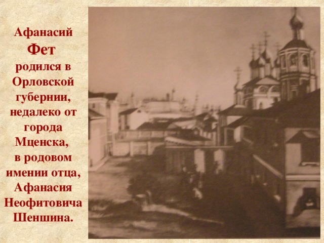 Афанасий Фет  родился в Орловской губернии, недалеко от города Мценска, в родовом имении отца, Афанасия Неофитовича Шеншина.