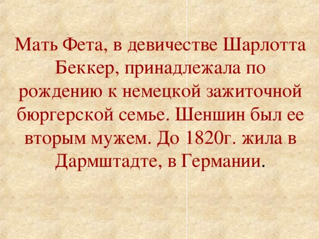 Мать Фета, в девичестве Шарлотта Беккер, принадлежала по рождению к немецкой зажиточной бюргерской семье. Шеншин был ее вторым мужем. До 1820г. жила в Дармштадте, в Германии .