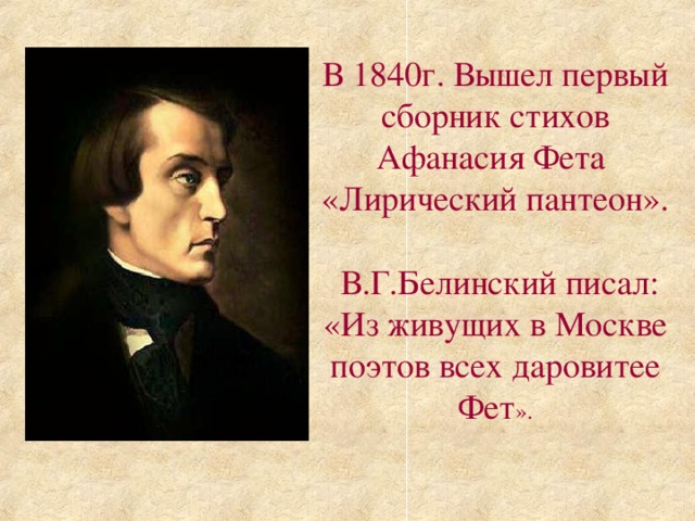 В 1840г. Вышел первый сборник стихов Афанасия Фета «Лирический пантеон».  В.Г.Белинский писал: «Из живущих в Москве поэтов всех даровитее Фет ».