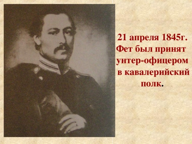 21 апреля 1845г. Фет был принят унтер-офицером  в кавалерийский полк .