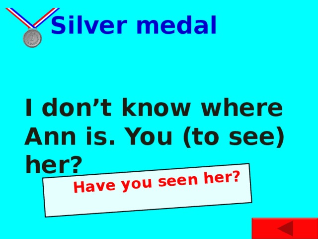 Have you seen her?  Silver medal I don’t know where Ann is. You (to see) her?