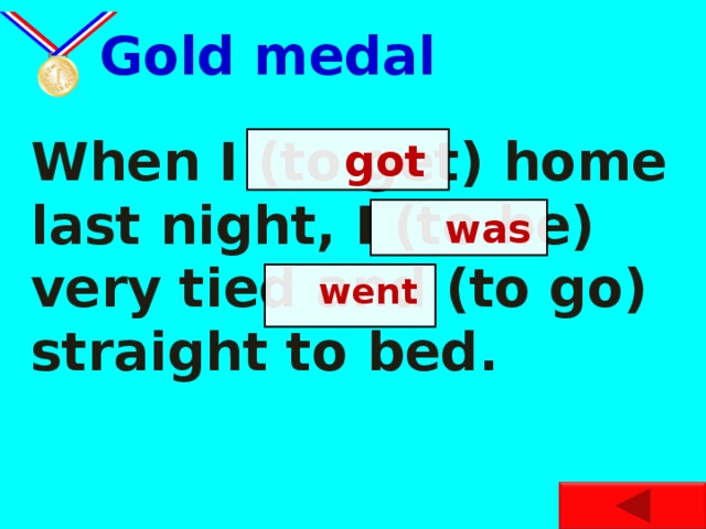 Gold medal When I (to get) home last night, I (to be) very tied and (to go) straight to bed.  got  was  went