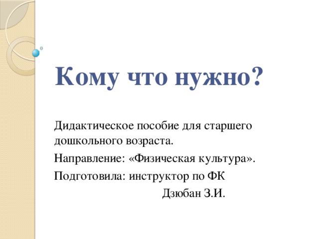 Кому что нужно? Дидактическое пособие для старшего дошкольного возраста. Направление: «Физическая культура». Подготовила: инструктор по ФК  Дзюбан З.И.