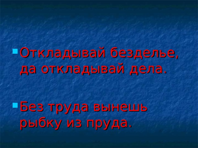 Откладывай безделье, да откладывай дела.  Без труда вынешь рыбку из пруда.