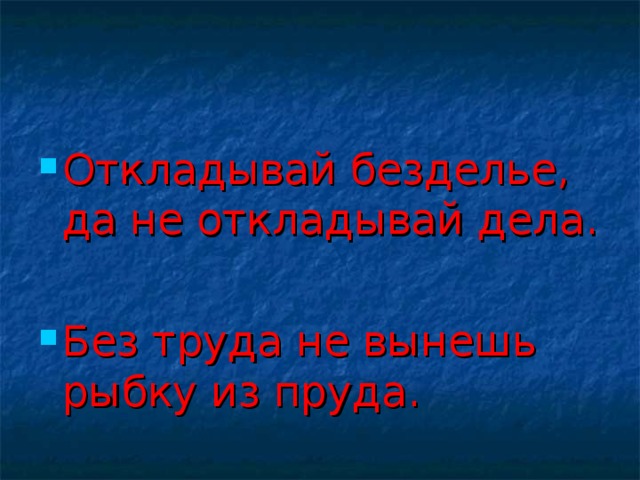 Откладывай безделье, да не откладывай дела.  Без труда не вынешь рыбку из пруда.