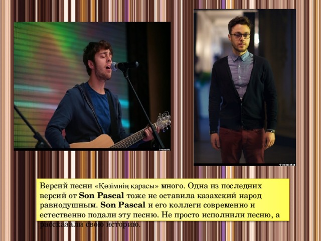 Версий песни «Қөзімнің қарасы» много. Одна из последних версий от  Son Pascal  тоже не оставила казахский народ равнодушным. Son Pascal и его коллеги современно и естественно подали эту песню. Не просто исполнили песню, а рассказали свою историю.