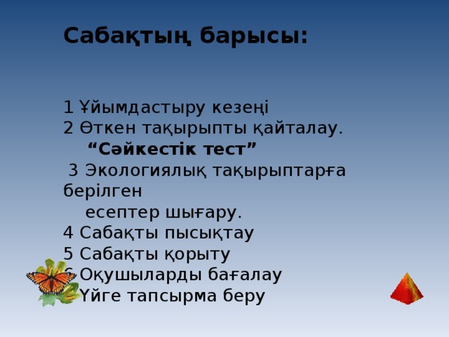 Сабақтың барысы: 1 Ұйымдастыру кезеңі 2 Өткен тақырыпты қайталау. “ Сәйкестік тест”  3 Экологиялық тақырыптарға берілген  есептер шығару. 4 Сабақты пысықтау 5 Сабақты қорыту 6 Оқушыларды бағалау 7 Үйге тапсырма беру