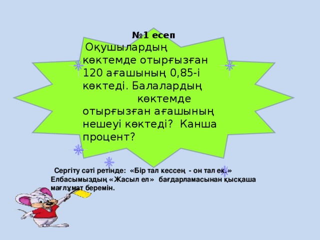 № 1 есеп  Оқушылардың көктемде отырғызған 120 ағашының 0,85-і көктеді. Балалардың көктемде отырғызған ағашының нешеуі көктеді? Канша процент?    Сергіту сәті ретінде: « Бір тал кессең - он тал ек. » Елбасымыздың « Жасыл ел » бағдарламасынан қысқаша мағлұмат беремін.