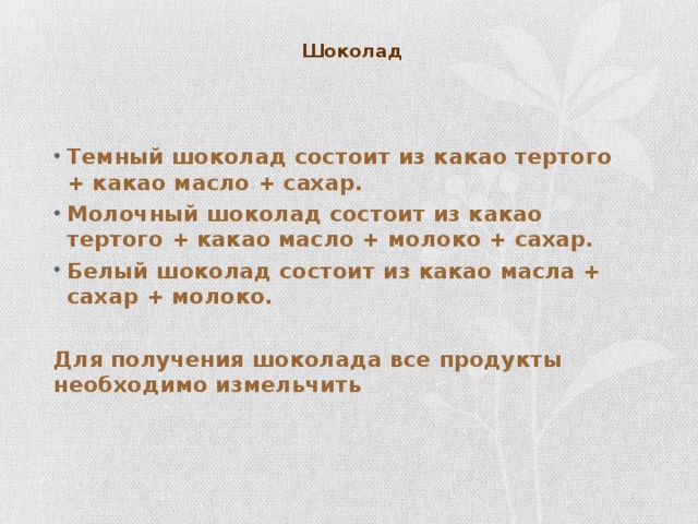 Шоколад  Темный шоколад состоит из какао тертого + какао масло + сахар. Молочный шоколад состоит из какао тертого + какао масло + молоко + сахар. Белый шоколад состоит из какао масла + сахар + молоко.  Для получения шоколада все продукты необходимо измельчить