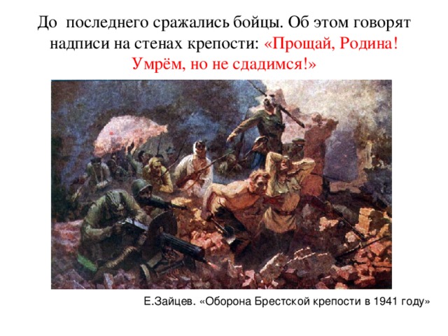 До последнего сражались бойцы. Об этом говорят надписи на стенах крепости: «Прощай, Родина! Умрём, но не сдадимся!» Е.Зайцев. «Оборона Брестской крепости в 1941 году»