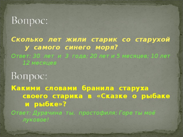 Сколько лет жили старик со старухой у самого синего моря?  Ответ: 30 лет и 3 года; 20 лет и 5 месяцев; 10 лет 12 месяцев  Какими словами бранила старуха своего старика в «Сказке о рыбаке и рыбке»?  Ответ: Дурачина ты, простофиля; Горе ты моё луковое !