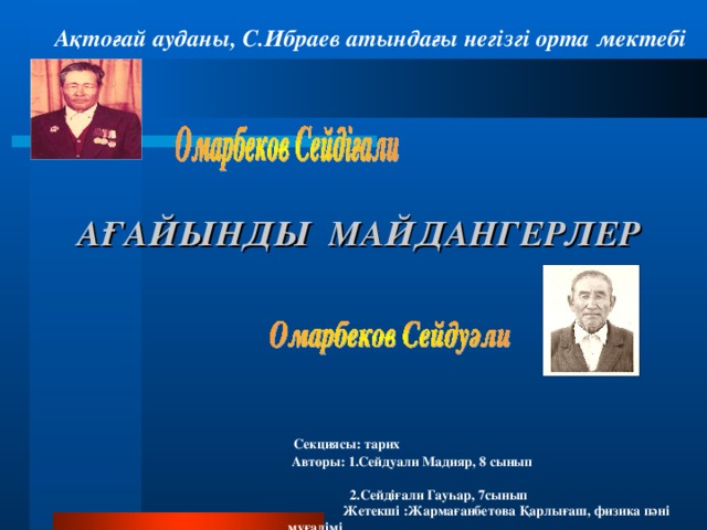 Ақтоғай ауданы, С.Ибраев атындағы негізгі орта мектебі АҒАЙЫНДЫ МАЙДАНГЕРЛЕР  Секциясы: тарих  Авторы: 1.Сейдуали Мадияр, 8 сынып  2.Сейдіғали Гауһар, 7сынып Жетекші :Жармағанбетова Қарлығаш, физика пәні мұғалімі