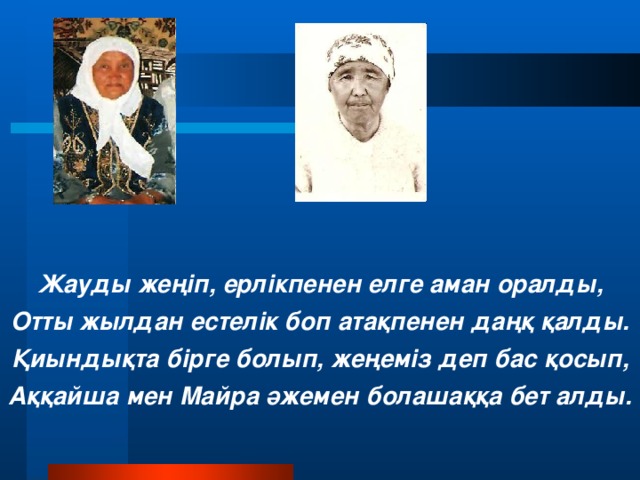 Жауды жеңіп, ерлікпенен елге аман оралды, Отты жылдан естелік боп атақпенен даңқ қалды. Қиындықта бірге болып, жеңеміз деп бас қосып, Аққайша мен Майра әжемен болашаққа бет алды.