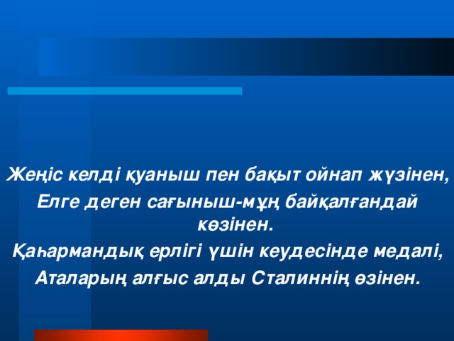 Жеңіс келді қуаныш пен бақыт ойнап жүзінен, Елге деген сағыныш-мұң байқалғандай көзінен. Қаһармандық ерлігі үшін кеудесінде медалі, Аталарың алғыс алды Сталиннің өзінен.