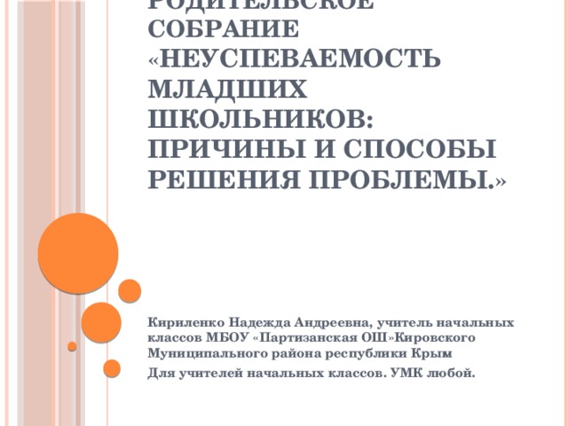 Родительское собрание « Неуспеваемость младших школьников: причины и способы решения проблемы.»   Кириленко Надежда Андреевна, учитель начальных классов МБОУ «Партизанская ОШ»Кировского Муниципального района республики Крым Для учителей начальных классов. УМК любой.