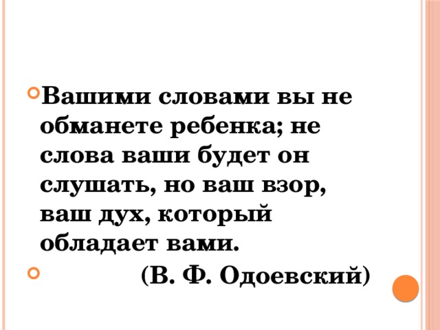 Вашими словами вы не обманете ребенка; не слова ваши будет он слушать, но ваш взор, ваш дух, который обладает вами.  (В. Ф. Одоевский)