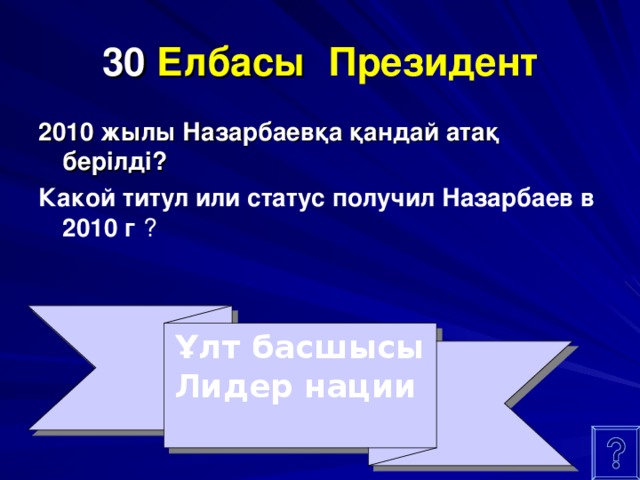 30 Елбасы  Президент 2010 жылы Назарбаевқа қандай атақ берілді?  Какой титул или статус получил Назарбаев в 2010 г ? Ұлт басшысы  Лидер нации