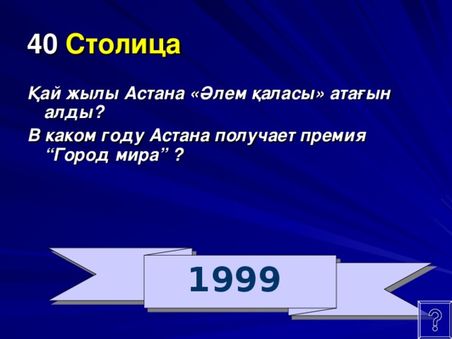 40  Столица Қай жылы Астана «Әлем қаласы» атағын алды? В каком году Астана получает премия “Город мира” ? 1999