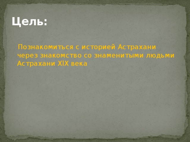 Цель:   Познакомиться с историей Астрахани через знакомство со знаменитыми людьми Астрахани XlX века