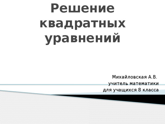 Решение квадратных уравнений Михайловская А.В. учитель математики для учащихся 8 класса