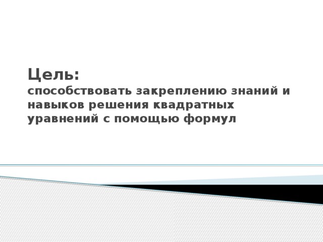 Цель:  способствовать закреплению знаний и навыков решения квадратных уравнений с помощью формул