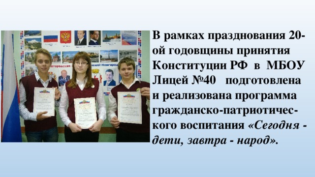 В рамках празднования 20-ой годовщины принятия Конституции РФ в МБОУ Лицей №40 подготовлена и реализована программа гражданско-патриотичес-кого воспитания «Сегодня - дети, завтра - народ».