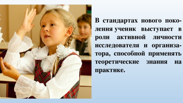 В стандартах нового поко-ления ученик выступает в роли активной личности исследователя и организа-тора, способной применять теоретические знания на практике.