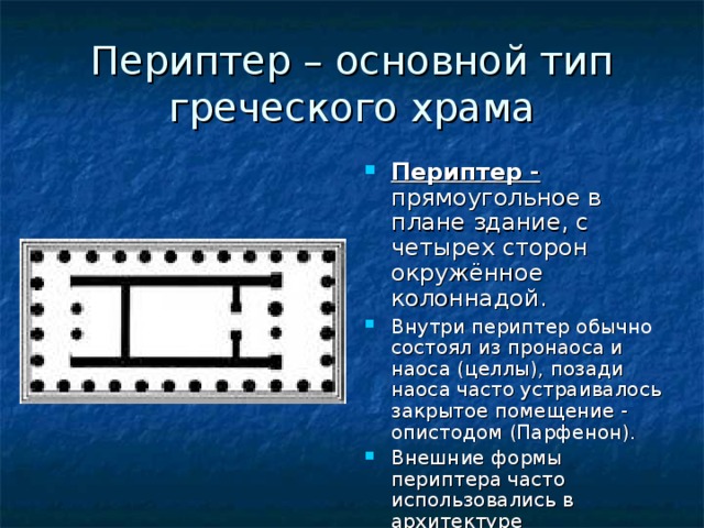 Периптер – основной тип греческого храма Периптер - прямоугольное в плане здание, с четырех сторон окружённое колоннадой.  Внутри периптер обычно состоял из пронаоса и наоса (целлы), позади наоса часто устраивалось закрытое помещение - опистодом (Парфенон). Внешние формы периптера часто использовались в архитектуре классицизма.