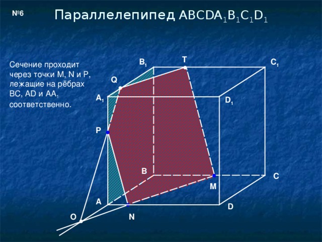 Параллелепипед  ABCDA 1 B 1 C 1 D 1 № 6 T B 1 C 1 Сечение проходит через точки M , N и P , лежащие на рёбрах BC , AD и AA 1 соответственно. Q A 1 D 1 P B C M A D N O
