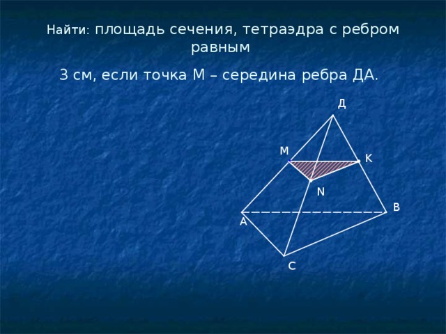 Найти: площадь сечения, тетраэдра с ребром равным  3 см, если точка М – середина ребра ДА.  Д М K N В А С