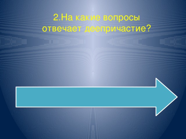 2.На какие вопросы отвечает деепричастие? Что делая? Что сделав? Каким образом? Как? Когда? Почему?